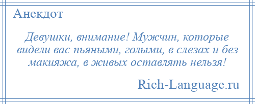 
    Девушки, внимание! Мужчин, которые видели вас пьяными, голыми, в слезах и без макияжа, в живых оставлять нельзя!