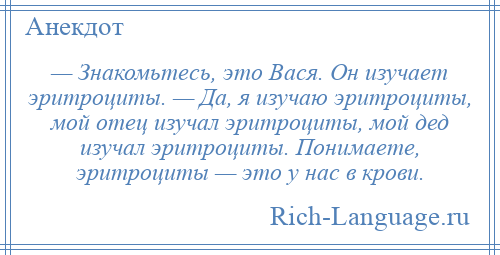 
    — Знакомьтесь, это Вася. Он изучает эритроциты. — Да, я изучаю эритроциты, мой отец изучал эритроциты, мой дед изучал эритроциты. Понимаете, эритроциты — это у нас в крови.