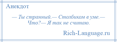 
    — Ты странный.— Столбиком в уме.— Что?— Я так не считаю.