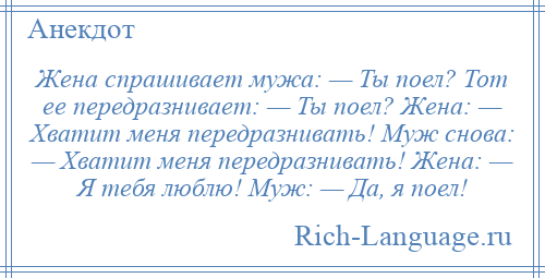 
    Жена спрашивает мужа: — Ты поел? Тот ее передразнивает: — Ты поел? Жена: — Хватит меня передразнивать! Муж снова: — Хватит меня передразнивать! Жена: — Я тебя люблю! Муж: — Да, я поел!