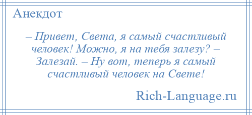 
    – Привет, Света, я самый счастливый человек! Можно, я на тебя залезу? – Залезай. – Ну вот, теперь я самый счастливый человек на Свете!