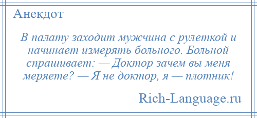 
    В палату заходит мужчина с рулеткой и начинает измерять больного. Больной спрашивает: — Доктор зачем вы меня меряете? — Я не доктор, я — плотник!