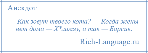 
    — Как зовут твоего кота? — Когда жены нет дома — Х*лимяу, а так — Барсик.