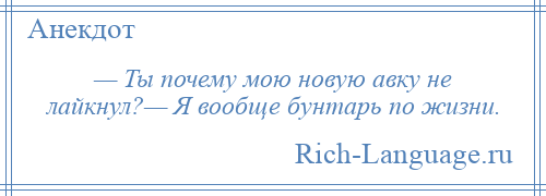 
    — Ты почему мою новую авку не лайкнул?— Я вообще бунтарь по жизни.