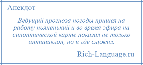 
    Ведущий прогноза погоды пришел на работу пьяненький и во время эфира на синоптической карте показал не только антициклон, но и где служил.