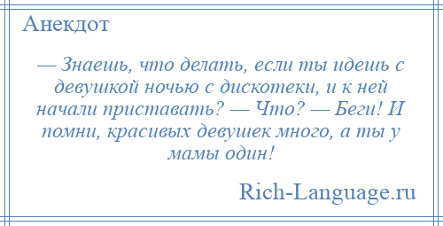 
    — Знаешь, что делать, если ты идешь с девушкой ночью с дискотеки, и к ней начали приставать? — Что? — Беги! И помни, красивых девушек много, а ты у мамы один!