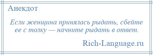 
    Если женщина принялась рыдать, сбейте ее с толку — начните рыдать в ответ.