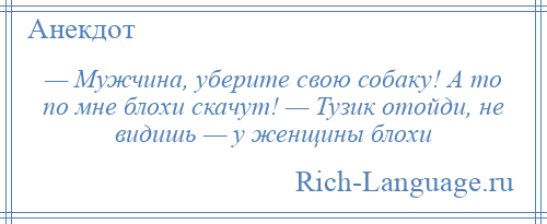 
    — Мужчина, уберите свою собаку! А то по мне блохи скачут! — Тузик отойди, не видишь — у женщины блохи