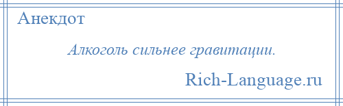 
    Алкоголь сильнее гравитации.