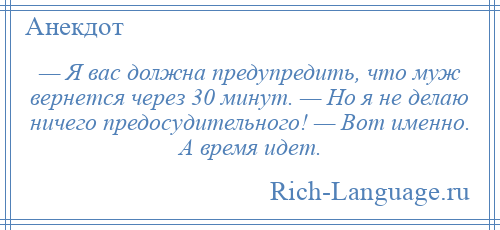 
    — Я вас должна предупредить, что муж вернется через 30 минут. — Но я не делаю ничего предосудительного! — Вот именно. А время идет.