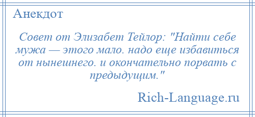 
    Совет от Элизабет Тейлор: Найти себе мужа — этого мало. надо еще избавиться от нынешнего. и окончательно порвать с предыдущим. 