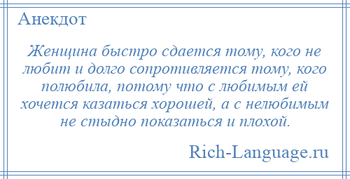 
    Женщина быстро сдается тому, кого не любит и долго сопротивляется тому, кого полюбила, потому что с любимым ей хочется казаться хорошей, а с нелюбимым не стыдно показаться и плохой.