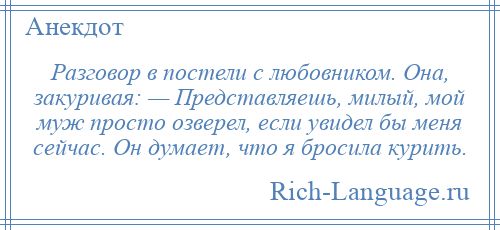 
    Разговор в постели с любовником. Она, закуривая: — Представляешь, милый, мой муж просто озверел, если увидел бы меня сейчас. Он думает, что я бросила курить.