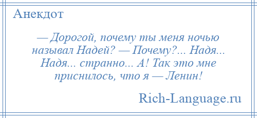 
    — Дорогой, почему ты меня ночью называл Надей? — Почему?... Надя... Надя... странно... А! Так это мне приснилось, что я — Ленин!