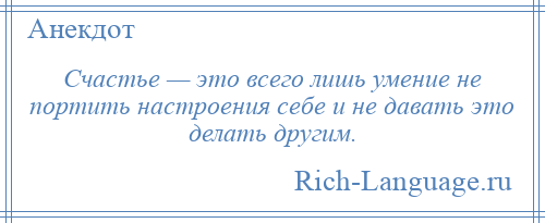 
    Счастье — это всего лишь умение не портить настроения себе и не давать это делать другим.