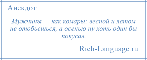 
    Мужчины — как комары: весной и летом не отобьёшься, а осенью ну хоть один бы покусал.