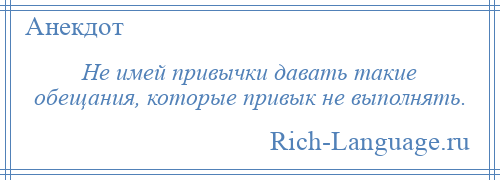 
    Не имей привычки давать такие обещания, которые привык не выполнять.