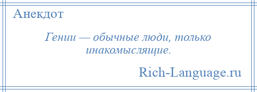 
    Гении — обычные люди, только инакомыслящие.