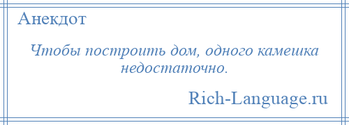 
    Чтобы построить дом, одного камешка недостаточно.