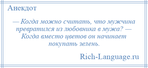 
    — Когда можно считать, что мужчина превратился из любовника в мужа? — Когда вместо цветов он начинает покупать зелень.