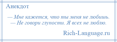 
    — Мне кажется, что ты меня не любишь. — Не говори глупости. Я всех не люблю.