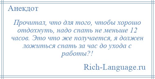 
    Прочитал, что для того, чтобы хорошо отдохнуть, надо спать не меньше 12 часов. Это что же получается, я должен ложиться спать за час до ухода с работы?!
