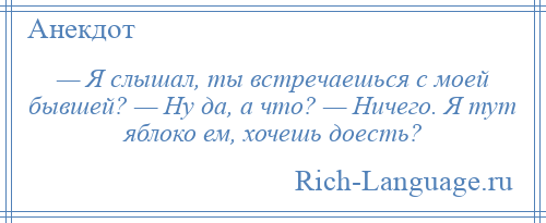 
    — Я слышал, ты встречаешься с моей бывшей? — Ну да, а что? — Ничего. Я тут яблоко ем, хочешь доесть?