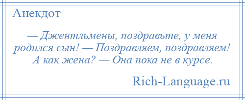 
    — Джентльмены, поздравьте, у меня родился сын! — Поздравляем, поздравляем! А как жена? — Она пока не в курсе.