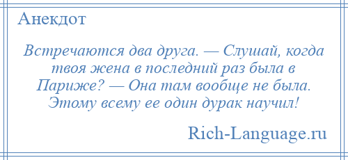 
    Встречаются два друга. — Слушай, когда твоя жена в последний раз была в Париже? — Она там вообще не была. Этому всему ее один дурак научил!