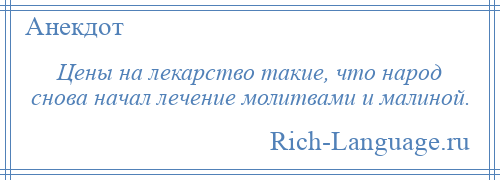 
    Цены на лекарство такие, что народ снова начал лечение молитвами и малиной.