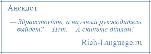 
    — Здравствуйте, а научный руководитель выйдет?— Нет.— А скиньте диплом!