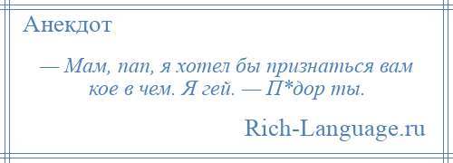 
    — Мам, пап, я хотел бы признаться вам кое в чем. Я гей. — П*дор ты.