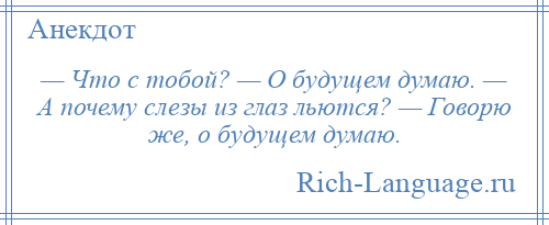 
    — Что с тобой? — О будущем думаю. — А почему слезы из глаз льются? — Говорю же, о будущем думаю.