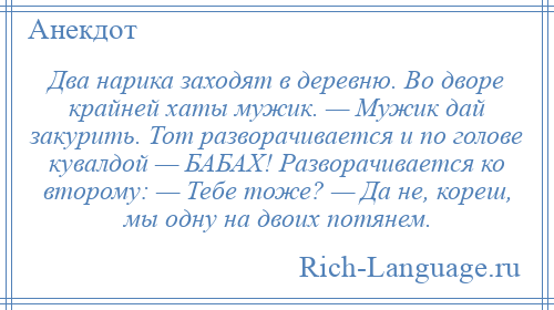 
    Два нарика заходят в деревню. Во дворе крайней хаты мужик. — Мужик дай закурить. Тот разворачивается и по голове кувалдой — БАБАХ! Разворачивается ко второму: — Тебе тоже? — Да не, кореш, мы одну на двоих потянем.