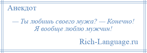 
    — Ты любишь своего мужа? — Конечно! Я вообще люблю мужчин!