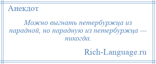 
    Можно выгнать петербуржца из парадной, но парадную из петербуржца — никогда.