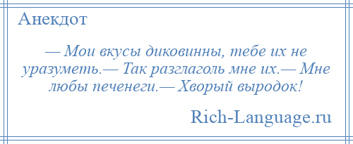 
    — Мои вкусы диковинны, тебе их не уразуметь.— Так разглаголь мне их.— Мне любы печенеги.— Хворый выродок!