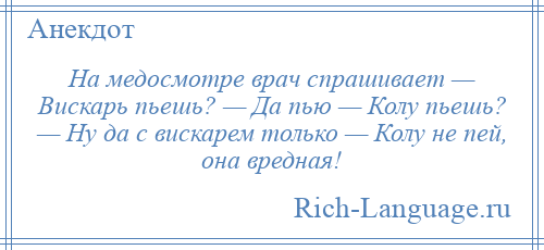 
    На медосмотре врач спрашивает — Вискарь пьешь? — Да пью — Колу пьешь? — Ну да с вискарем только — Колу не пей, она вредная!