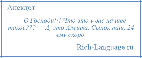 
    — О Господи!!! Что это у вас на шее такое??? — А, это Алешка. Сынок наш. 24 ему скоро.