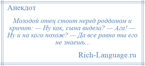 
    Молодой отец стоит перед роддомом и кричит: — Ну как, сына видела? — Ага! — Ну и на кого похож? — Да все равно ты его не знаешь...