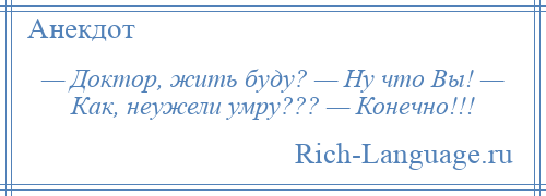 
    — Доктор, жить буду? — Ну что Вы! — Как, неужели умру??? — Конечно!!!