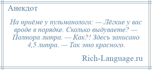 
    На приёме у пульманолога: — Лёгкие у вас вроде в порядке. Сколько выдуваете? — Полтора литра. — Как?! Здесь записано 4,5 литра. — Так это красного.