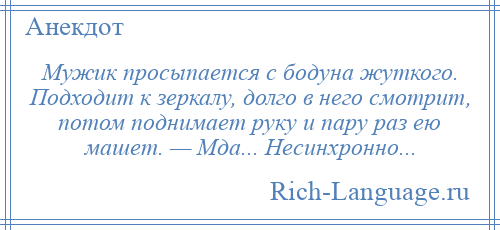 
    Мужик просыпается с бодуна жуткого. Подходит к зеркалу, долго в него смотрит, потом поднимает руку и пару раз ею машет. — Мда... Несинхронно...