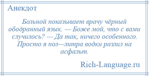 
    Больной показывает врачу чёрный ободранный язык. — Боже мой, что с вами случилось? — Да так, ничего особенного. Просто я пол—литра водки разлил на асфальт.