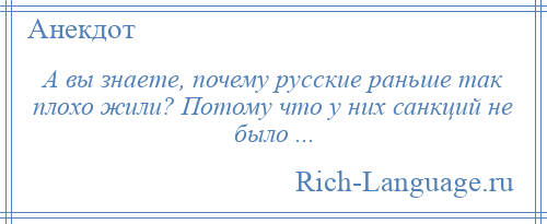 
    А вы знаете, почему русские раньше так плохо жили? Потому что у них санкций не было ...