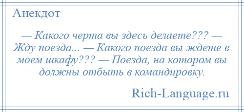 
    — Какого черта вы здесь делаете??? — Жду поезда... — Какого поезда вы ждете в моем шкафу??? — Поезда, на котором вы должны отбыть в командировку.