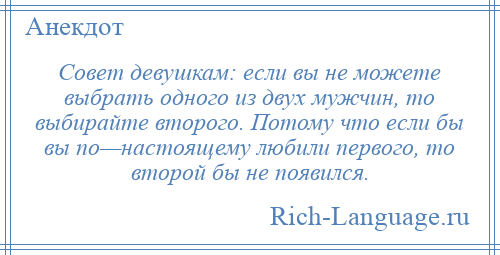 
    Совет девушкам: если вы не можете выбрать одного из двух мужчин, то выбирайте второго. Потому что если бы вы по—настоящему любили первого, то второй бы не появился.