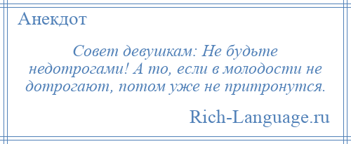 
    Совет девушкам: Не будьте недотрогами! А то, если в молодости не дотрогают, потом уже не притронутся.