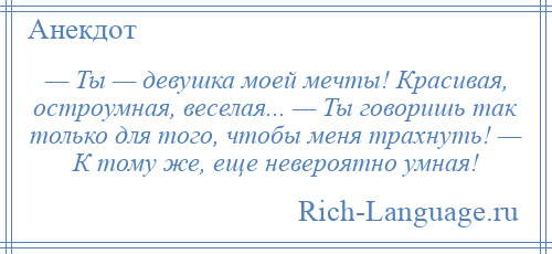 
    — Ты — девушка моей мечты! Красивая, остроумная, веселая... — Ты говоришь так только для того, чтобы меня трахнуть! — К тому же, еще невероятно умная!