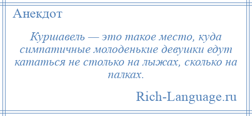 
    Куршавель — это такое место, куда симпатичные молоденькие девушки едут кататься не столько на лыжах, сколько на палках.